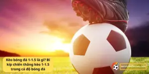 Kèo bóng đá 1-1.5 là gì? Bí kíp chiến thắng kèo 1-1.5 trong cá độ bóng đá 13 Kèo bóng đá 1-1.5 là gì